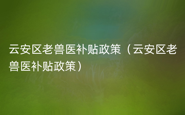 云安区老兽医补贴政策（云安区老兽医补贴政策）