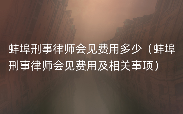 蚌埠刑事律师会见费用多少（蚌埠刑事律师会见费用及相关事项）