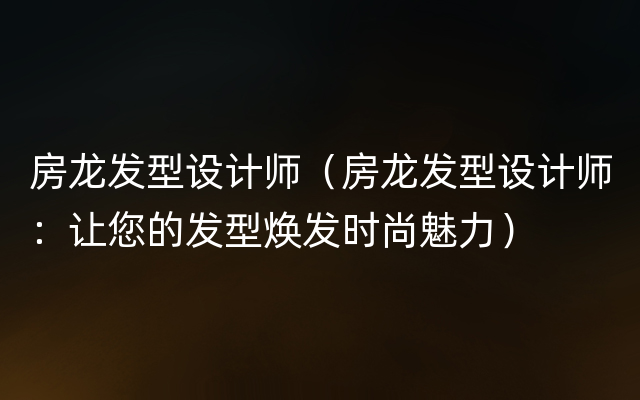 房龙发型设计师（房龙发型设计师：让您的发型焕发时尚魅力）