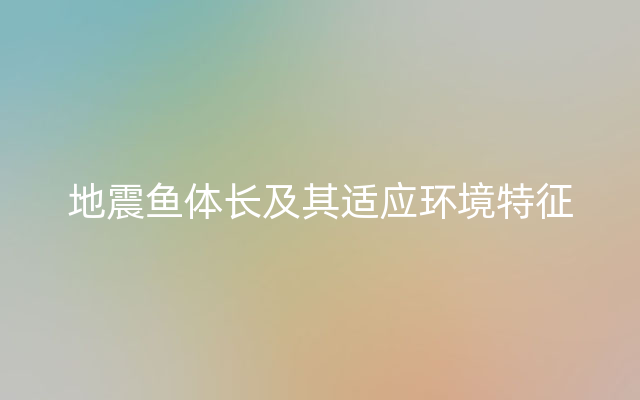 地震鱼体长及其适应环境特征