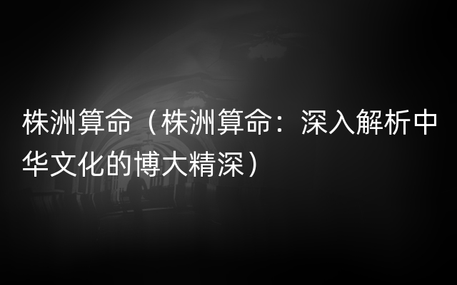 株洲算命（株洲算命：深入解析中华文化的博大精深）