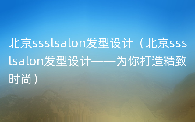 北京ssslsalon发型设计（北京ssslsalon发型设计——为你打造精致时尚）