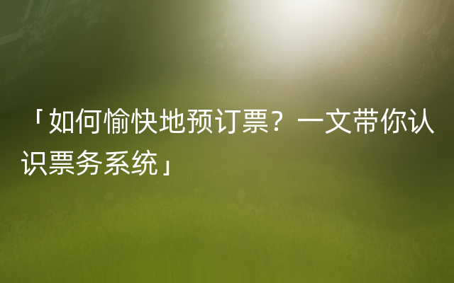 「如何愉快地预订票？一文带你认识票务系统」