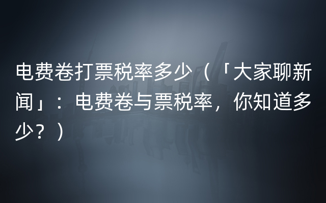 电费卷打票税率多少（「大家聊新闻」：电费卷与票