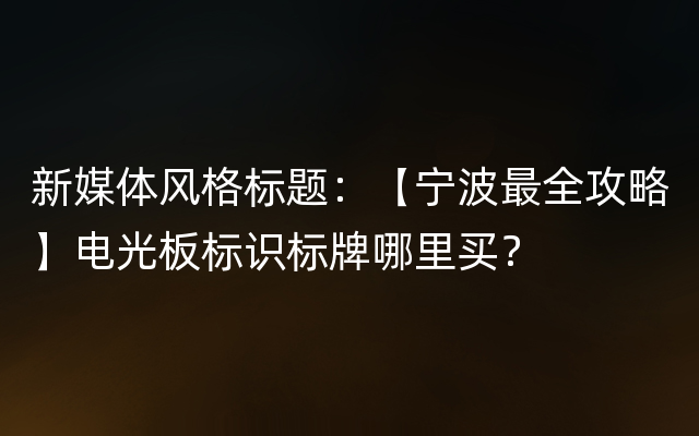 新媒体风格标题：【宁波最全攻略】电光板标识标牌哪里买？