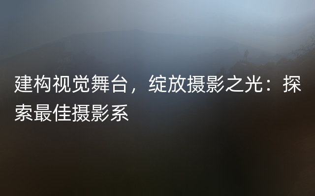 建构视觉舞台，绽放摄影之光：探索最佳摄影系