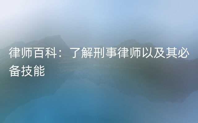 律师百科：了解刑事律师以及其必备技能