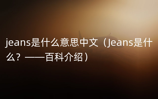 jeans是什么意思中文（Jeans是什么？——百科介绍）