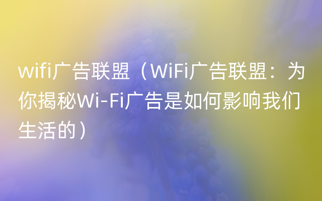 wifi广告联盟（WiFi广告联盟：为你揭秘Wi-Fi广告