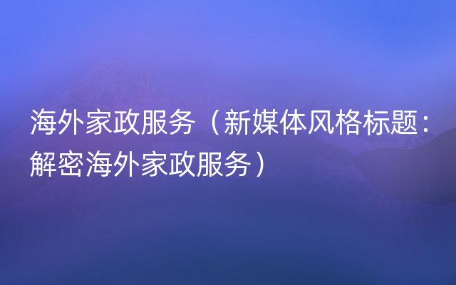 海外家政服务（新媒体风格标题：解密海外家政服务