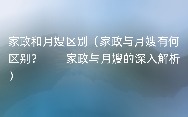 家政和月嫂区别（家政与月嫂有何区别？——家政与月嫂的深入解析）