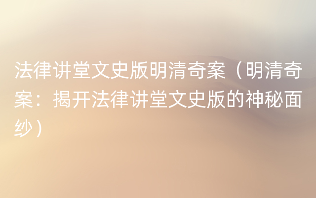 法律讲堂文史版明清奇案（明清奇案：揭开法律讲堂文史版的神秘面纱）