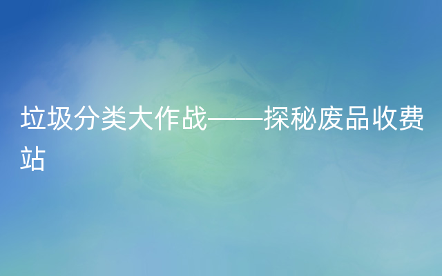 垃圾分类大作战——探秘废品收费站