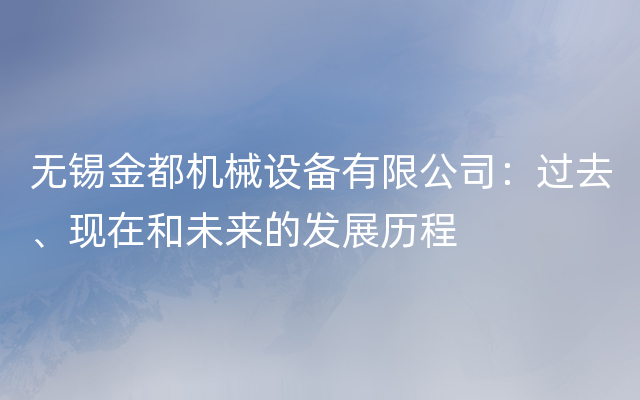 无锡金都机械设备有限公司：过去、现在和未来的发