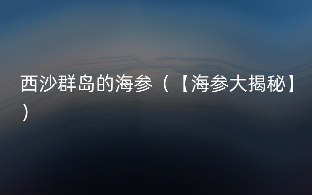 西沙群岛的海参（【海参大揭秘】）