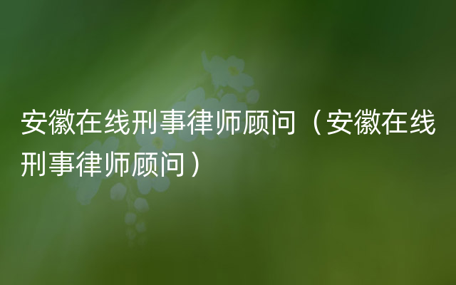 安徽在线刑事律师顾问（安徽在线刑事律师顾问）