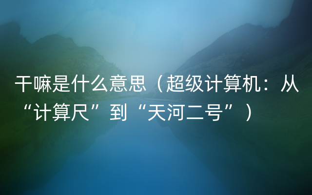 干嘛是什么意思（超级计算机：从“计算尺”到“天