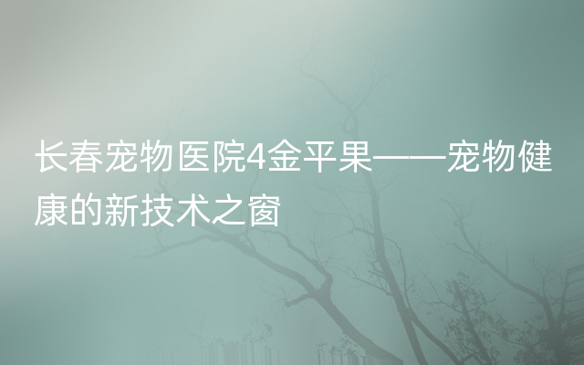 长春宠物医院4金平果——宠物健康的新技术之窗