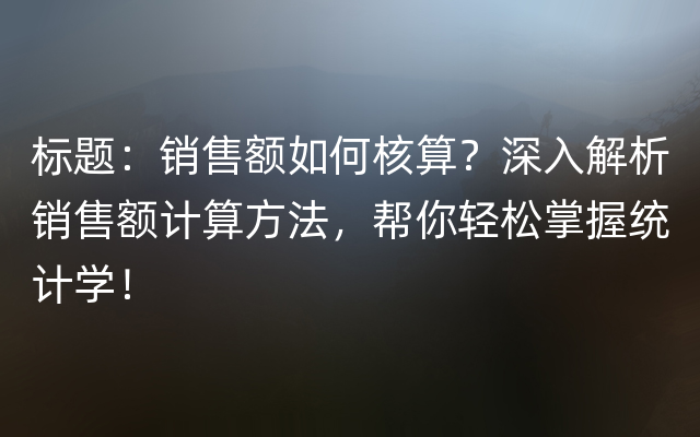 标题：销售额如何核算？深入解析销售额计算方法，帮你轻松掌握统计学！