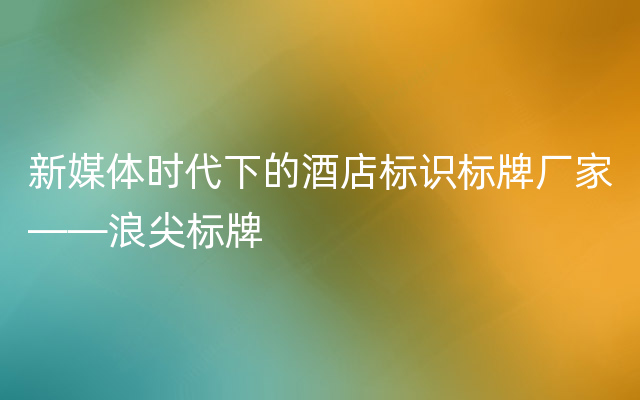 新媒体时代下的酒店标识标牌厂家——浪尖标牌