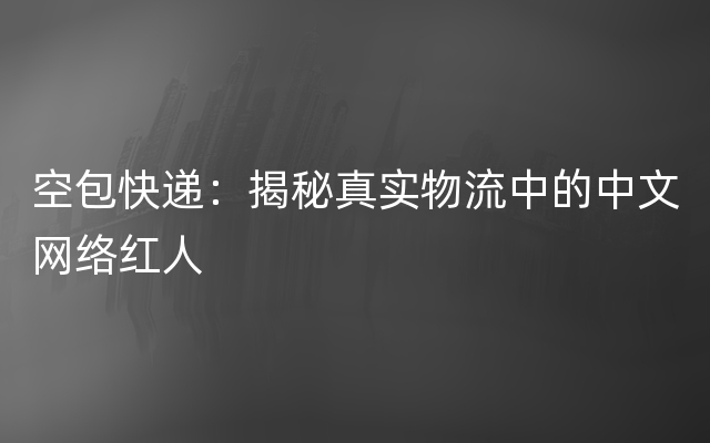 空包快递：揭秘真实物流中的中文网络红人