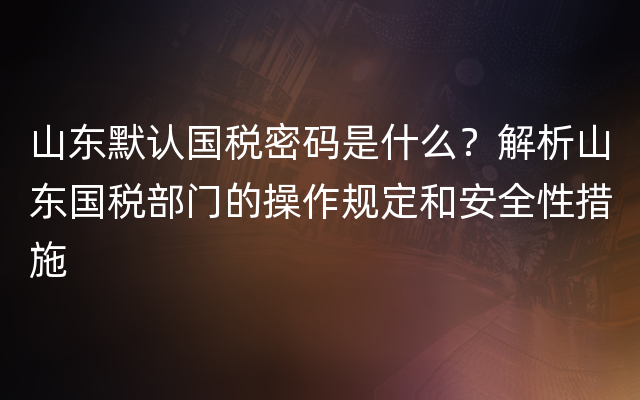 山东默认国税密码是什么？解析山东国税部门的操作