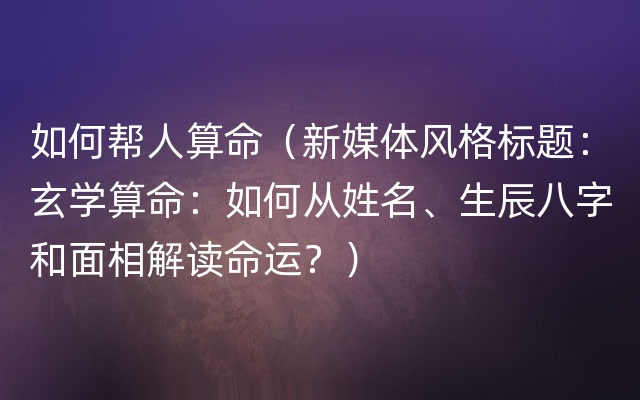 如何帮人算命（新媒体风格标题：玄学算命：如何从姓名、生辰八字和面相解读命运？）