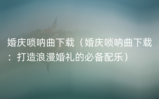 婚庆唢呐曲下载（婚庆唢呐曲下载：打造浪漫婚礼的