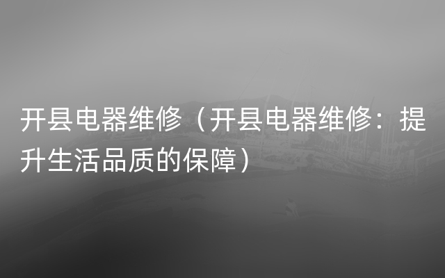 开县电器维修（开县电器维修：提升生活品质的保障）