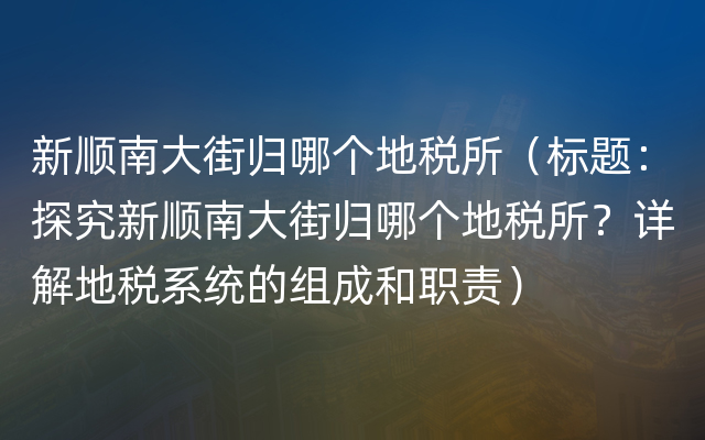 新顺南大街归哪个地税所（标题：探究新顺南大街归哪个地税所？详解地税系统的组成和职