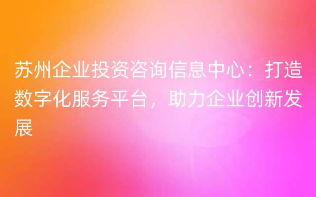 苏州企业投资咨询信息中心：打造数字化服务平台，助力企业创新发展