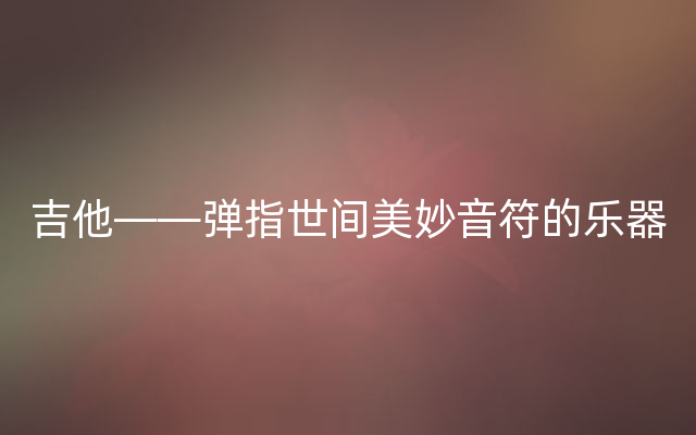 吉他——弹指世间美妙音符的乐器