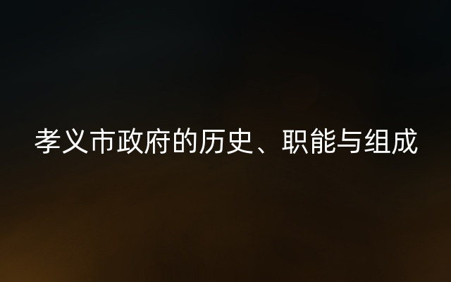 孝义市政府的历史、职能与组成