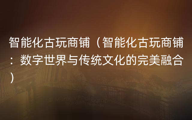 智能化古玩商铺（智能化古玩商铺：数字世界与传统文化的完美融合）