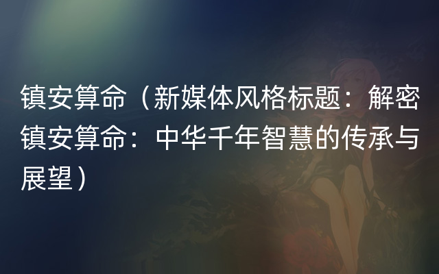 镇安算命（新媒体风格标题：解密镇安算命：中华千年智慧的传承与展望）