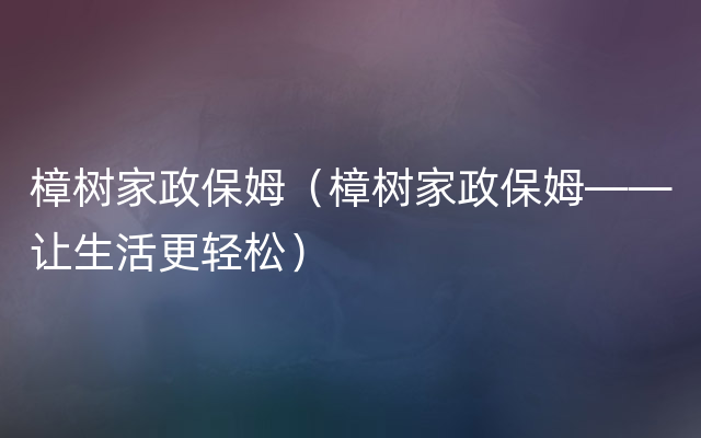 樟树家政保姆（樟树家政保姆——让生活更轻松）