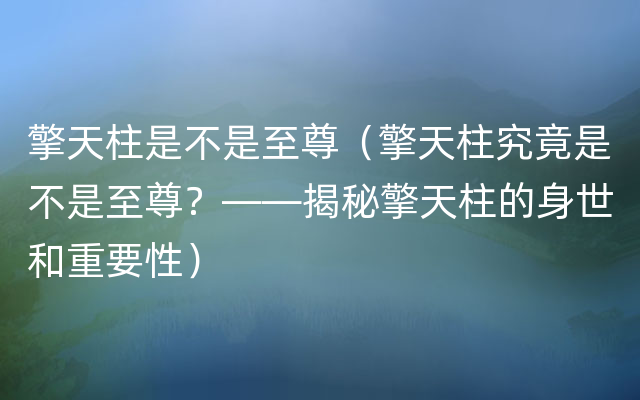 擎天柱是不是至尊（擎天柱究竟是不是至尊？——揭秘擎天柱的身世和重要性）