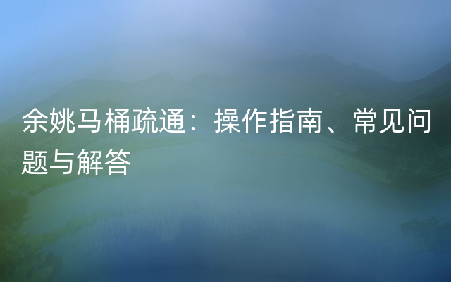 余姚马桶疏通：操作指南、常见问题与解答