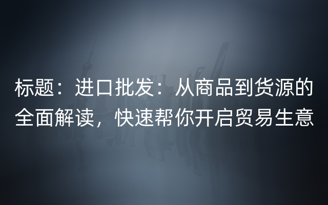 标题：进口批发：从商品到货源的全面解读，快速帮你开启贸易生意