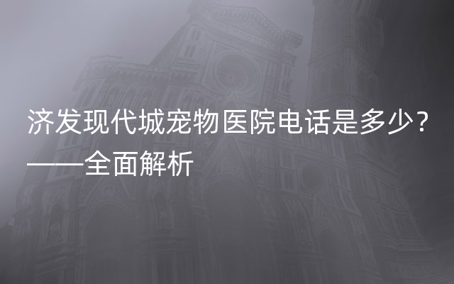 济发现代城宠物医院电话是多少？——全面解析