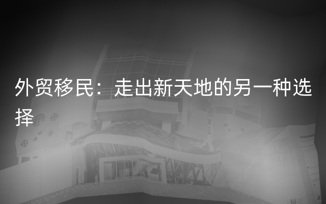 外贸移民：走出新天地的另一种选择