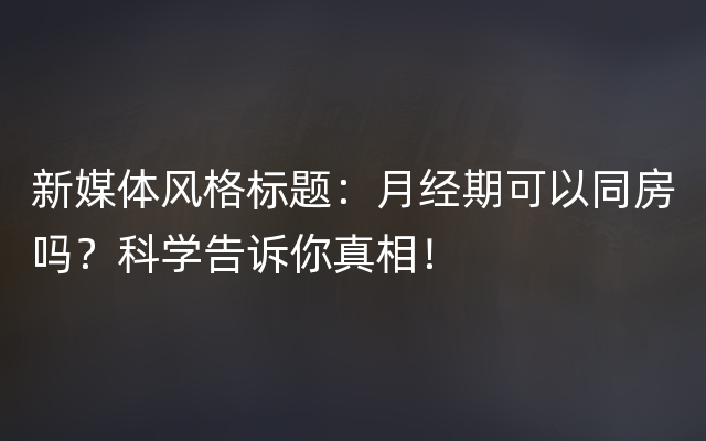 新媒体风格标题：月经期可以同房吗？科学告诉你真相！