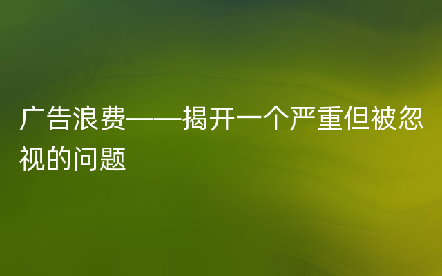 广告浪费——揭开一个严重但被忽视的问题