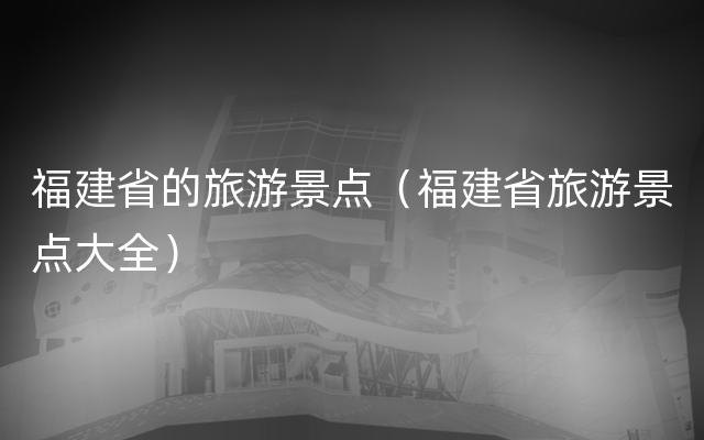 福建省的旅游景点（福建省旅游景点大全）