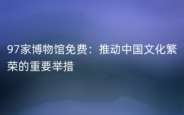 97家博物馆免费：推动中国文化繁荣的重要举措