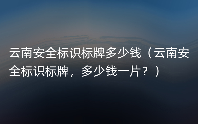 云南安全标识标牌多少钱（云南安全标识标牌，多少钱一片？）