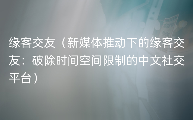 缘客交友（新媒体推动下的缘客交友：破除时间空间