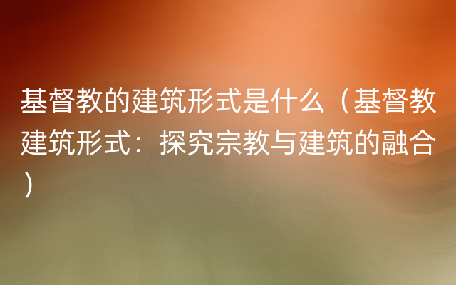 基督教的建筑形式是什么（基督教建筑形式：探究宗教与建筑的融合）