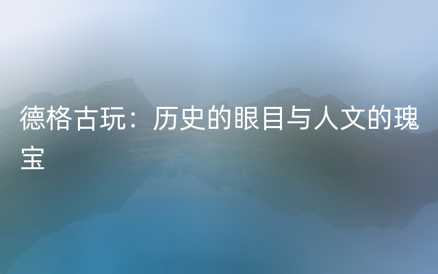 德格古玩：历史的眼目与人文的瑰宝