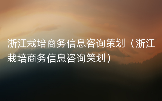 浙江栽培商务信息咨询策划（浙江栽培商务信息咨询策划）